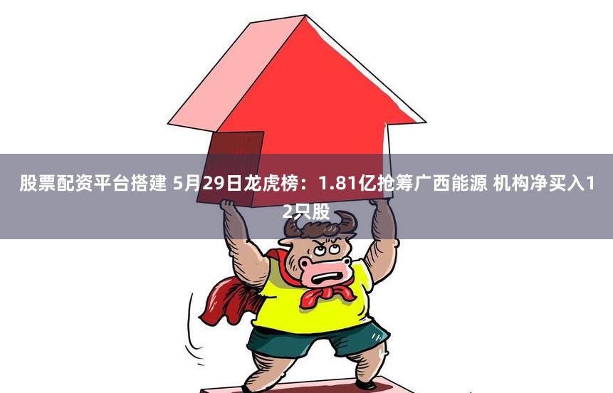 股票配资平台搭建 5月29日龙虎榜:1.81亿抢筹广西能源 机构净买入12只股