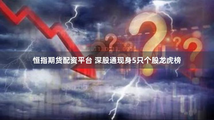 恒指期货配资平台 深股通现身5只个股龙虎榜