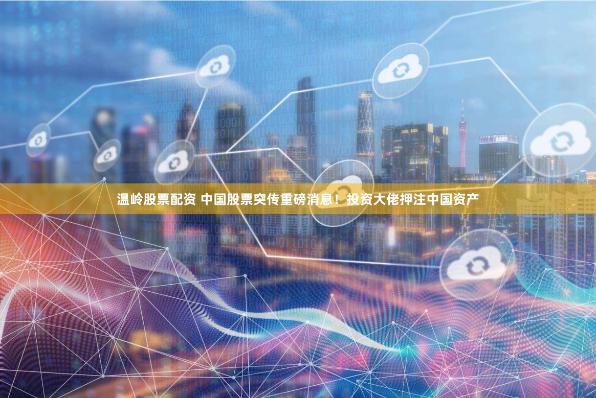 温岭股票配资 中国股票突传重磅消息!投资大佬押注中国资产