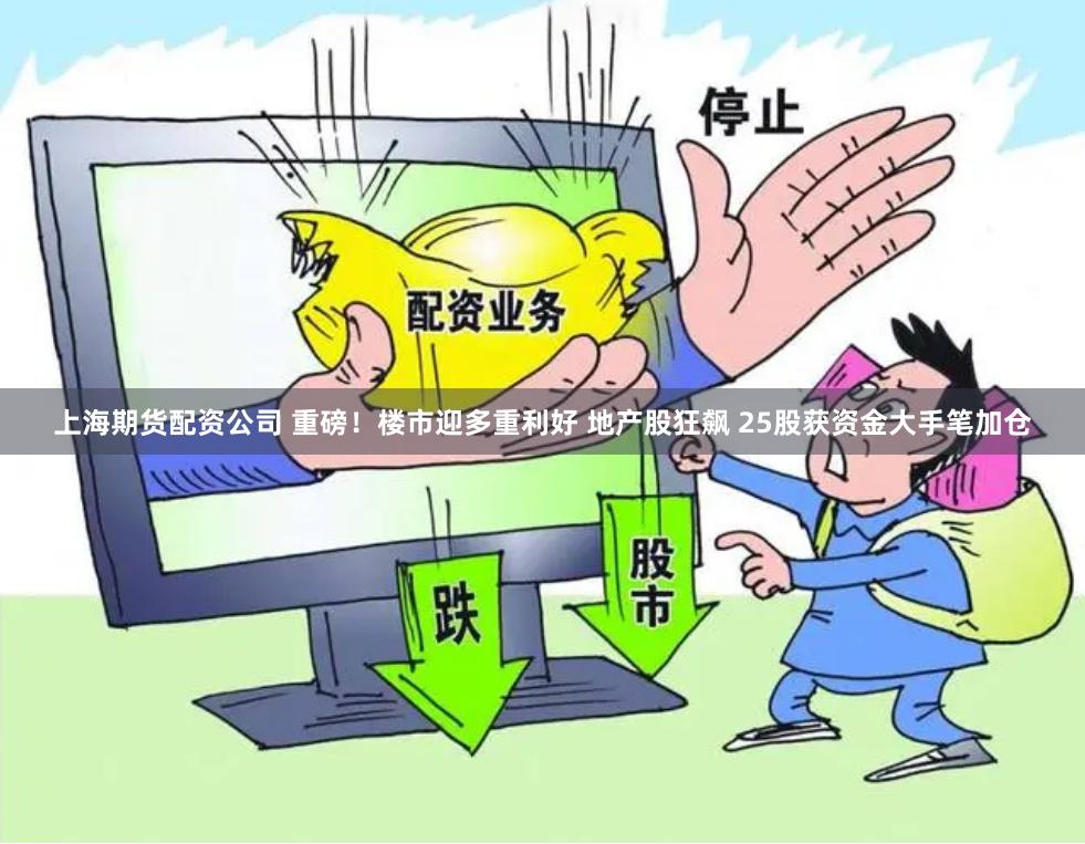 上海期货配资公司 重磅!楼市迎多重利好 地产股狂飙 25股获资金大手笔加仓