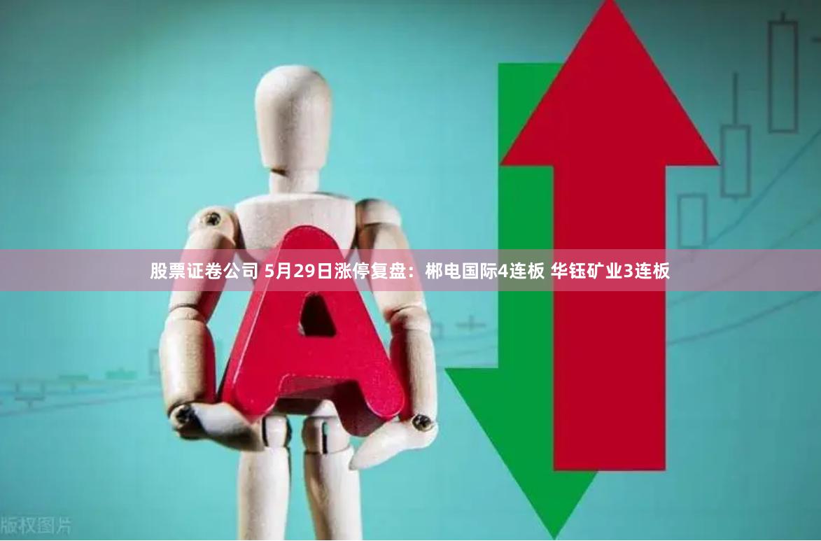 股票证卷公司 5月29日涨停复盘:郴电国际4连板 华钰矿业3连板