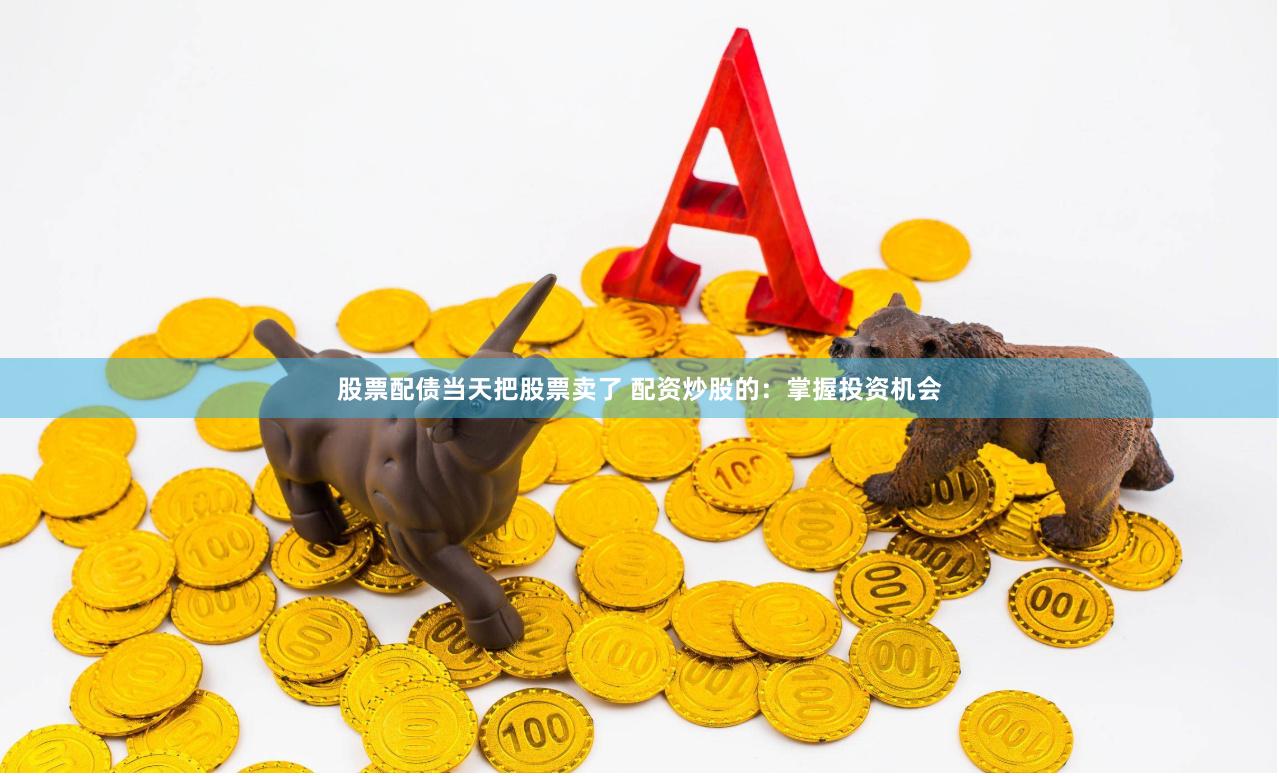 股票配债当天把股票卖了 配资炒股的:掌握投资机会