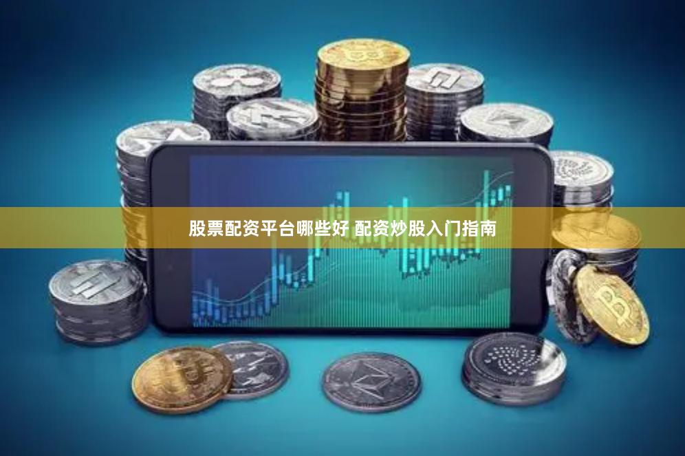 股票配资平台哪些好 配资炒股入门指南