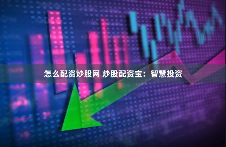怎么配资炒股网 炒股配资宝:智慧投资