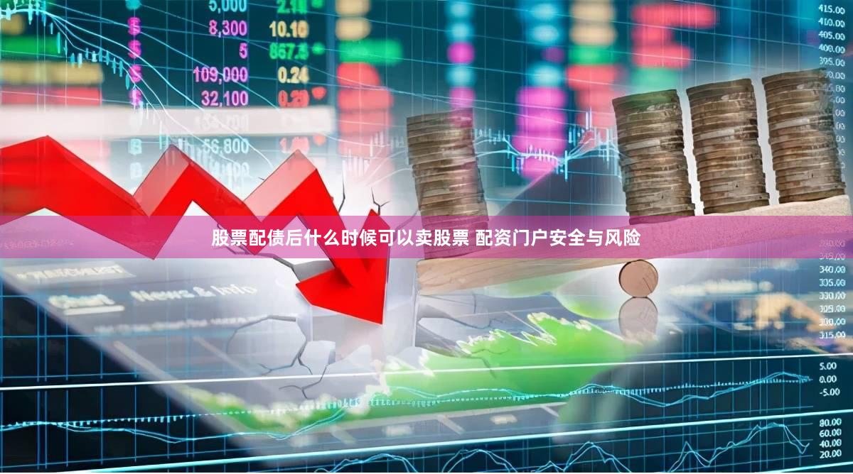 股票配债后什么时候可以卖股票 配资门户安全与风险