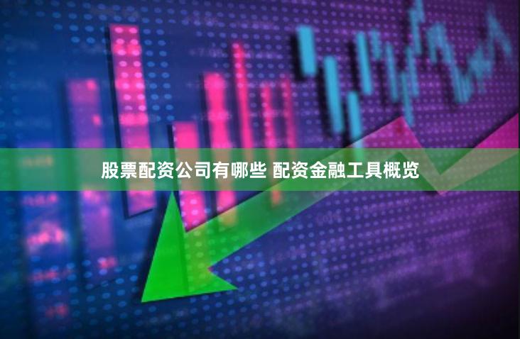 股票配资公司有哪些 配资金融工具概览