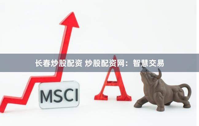 长春炒股配资 炒股配资网:智慧交易