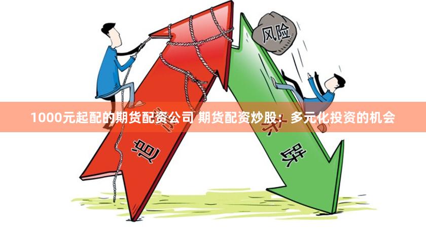 1000元起配的期货配资公司 期货配资炒股:多元化投资的机会