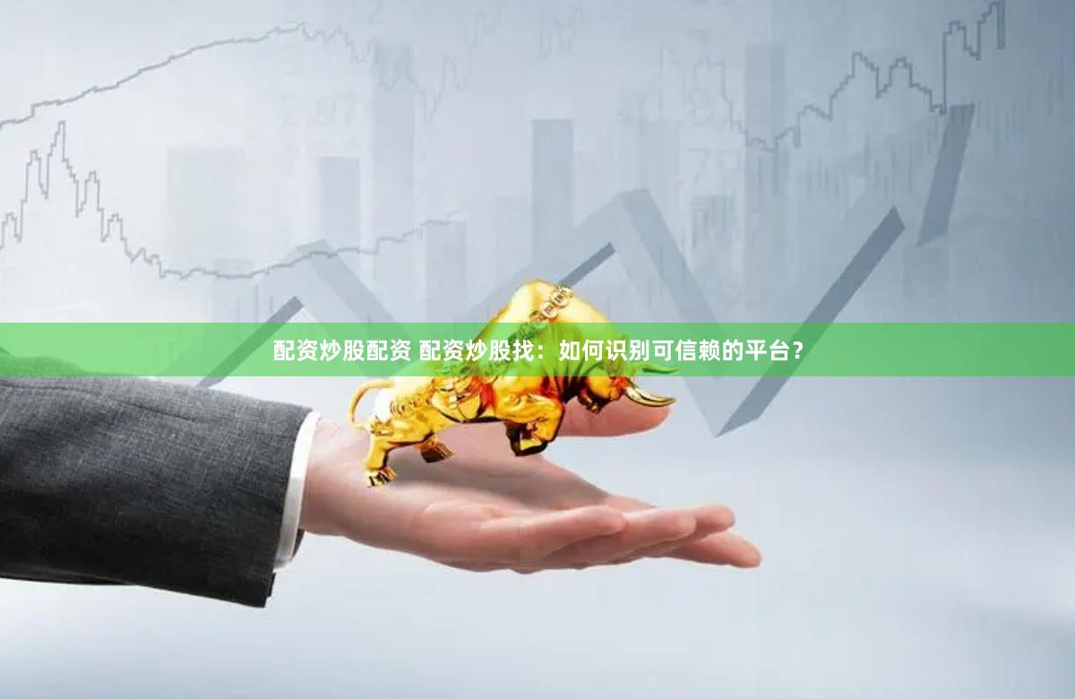 配资炒股配资 配资炒股找:如何识别可信赖的平台?