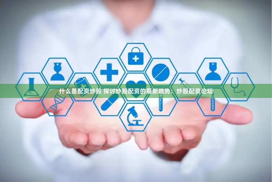 什么是配资炒股 探讨炒股配资的最新趋势:炒股配资论坛