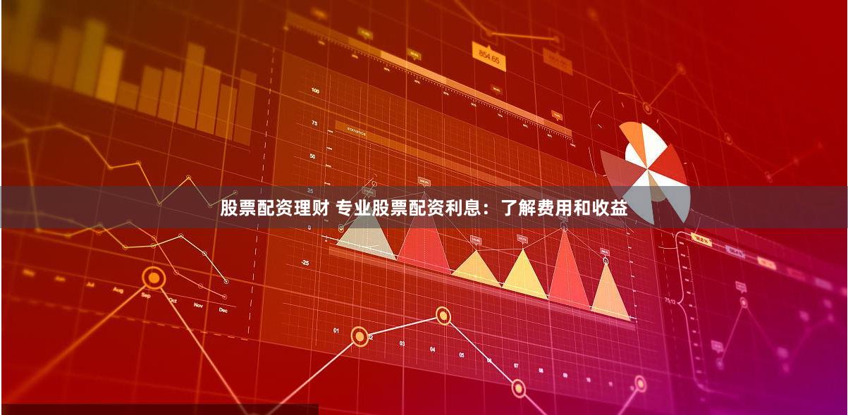 股票配资理财 专业股票配资利息:了解费用和收益
