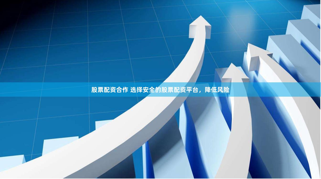 股票配资合作 选择安全的股票配资平台,降低风险