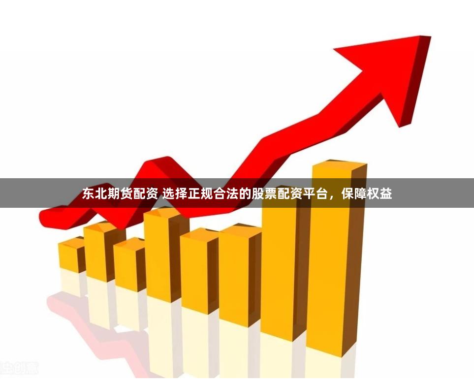 东北期货配资 选择正规合法的股票配资平台,保障权益