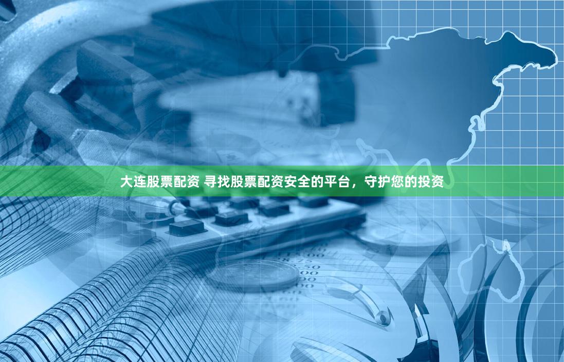 大连股票配资 寻找股票配资安全的平台,守护您的投资
