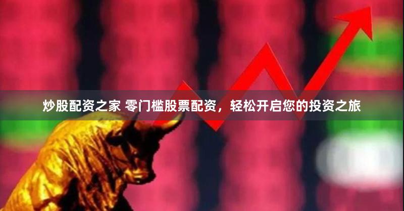 炒股配资之家 零门槛股票配资,轻松开启您的投资之旅