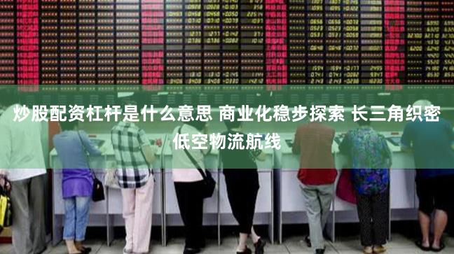 炒股配资杠杆是什么意思 商业化稳步探索 长三角织密低空物流航线