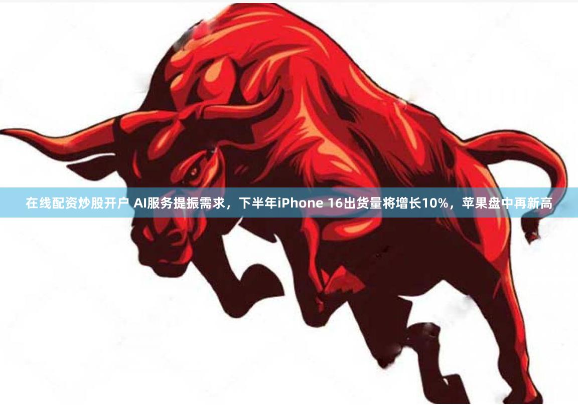 在线配资炒股开户 AI服务提振需求,下半年iPhone 16出货量将增长10%,苹果盘中再新高