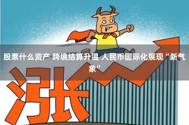 股票什么资产 跨境结算升温 人民币国际化展现“新气象”