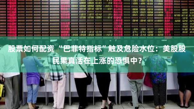 股票如何配资 “巴菲特指标”触及危险水位:美股股民果真活在上涨的恐惧中?