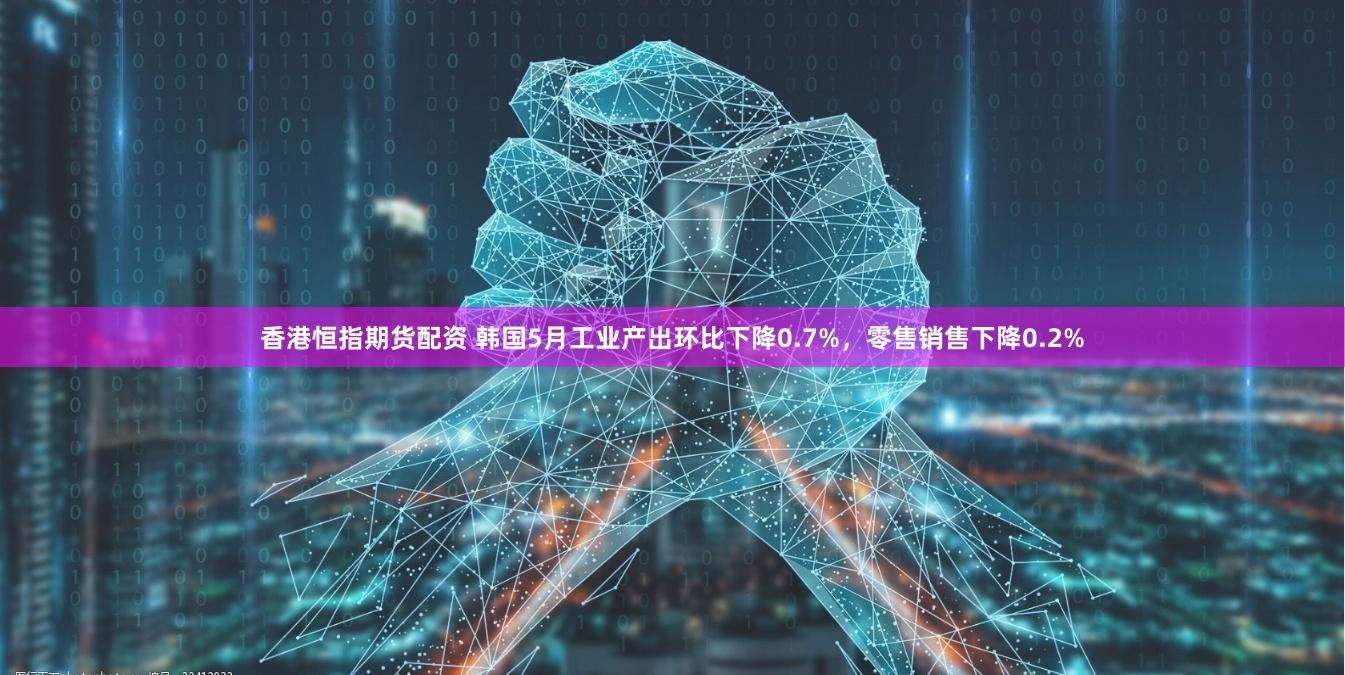 香港恒指期货配资 韩国5月工业产出环比下降0.7%,零售销售下降0.2%