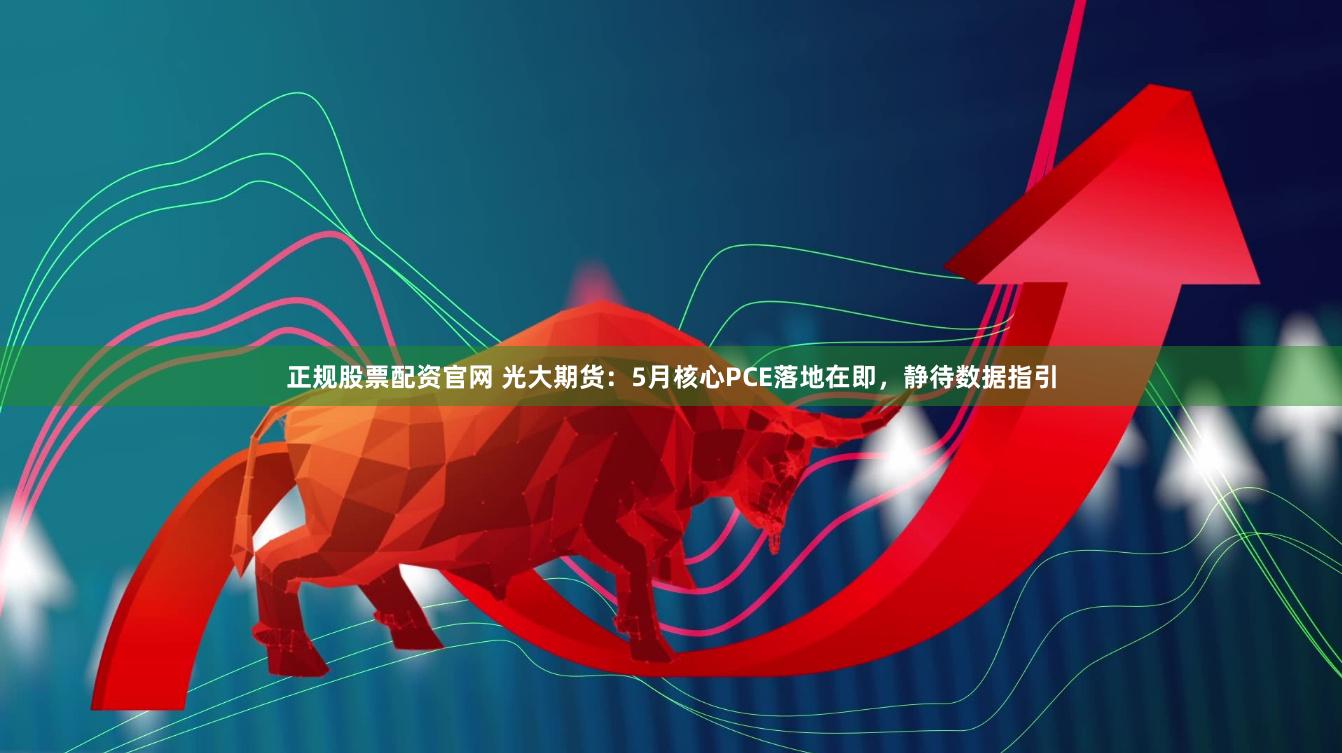 正规股票配资官网 光大期货:5月核心PCE落地在即,静待数据指引