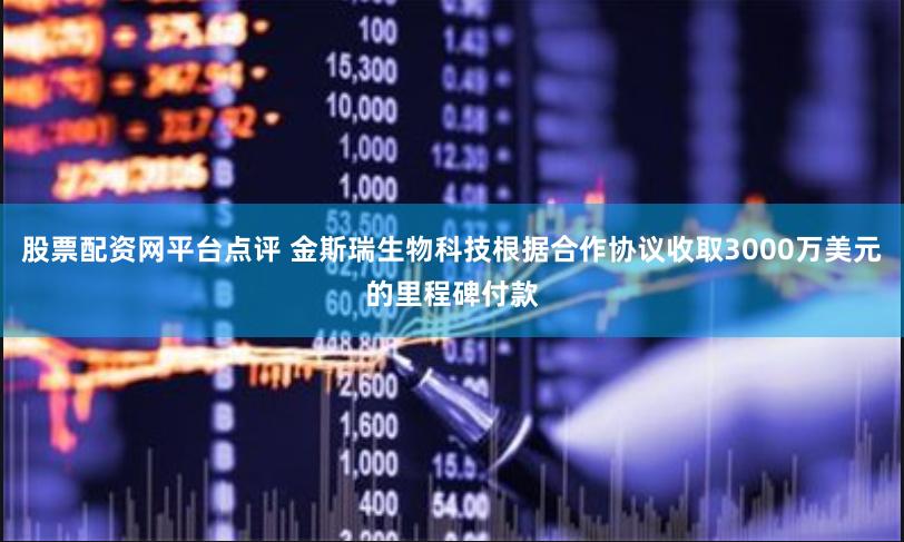 股票配资网平台点评 金斯瑞生物科技根据合作协议收取3000万美元的里程碑付款