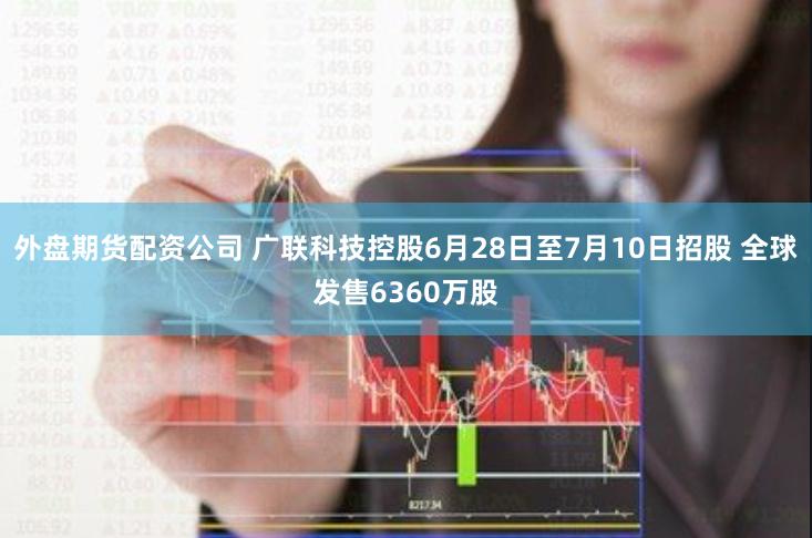外盘期货配资公司 广联科技控股6月28日至7月10日招股 全球发售6360万股