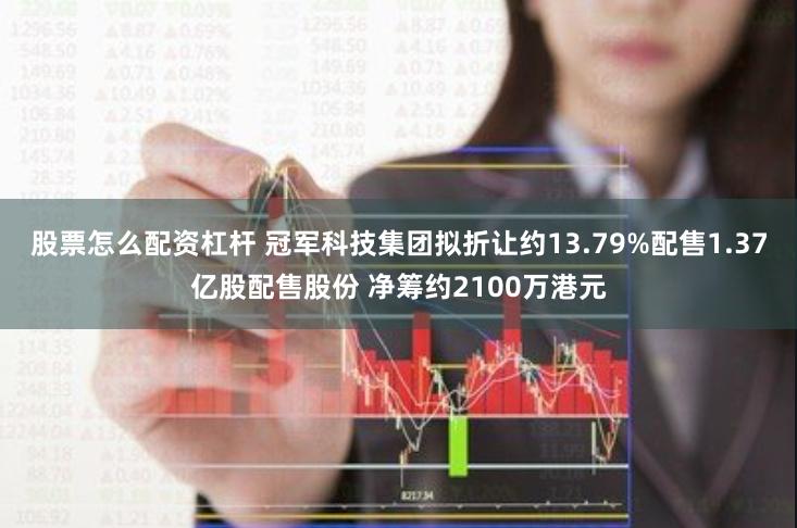 股票怎么配资杠杆 冠军科技集团拟折让约13.79%配售1.37亿股配售股份 净筹约2100万港元