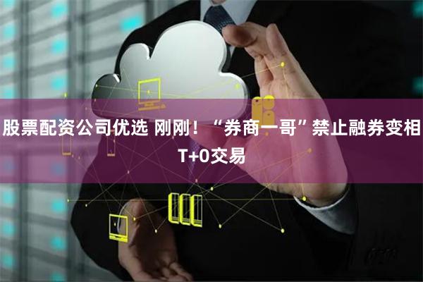 股票配资公司优选 刚刚!“券商一哥”禁止融券变相T+0交易