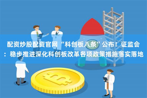 配资炒股配资官网 “科创板八条”公布!证监会:稳步推进深化科创板改革各项政策措施落实落地