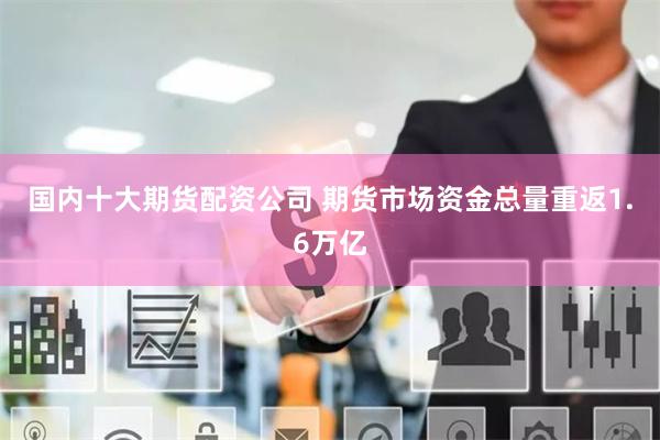 国内十大期货配资公司 期货市场资金总量重返1.6万亿