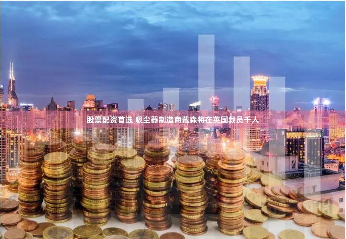 股票配资首选 吸尘器制造商戴森将在英国裁员千人