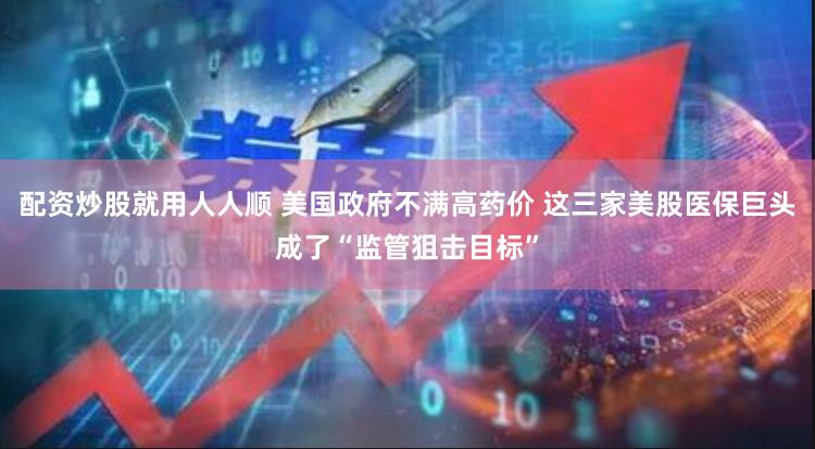 配资炒股就用人人顺 美国政府不满高药价 这三家美股医保巨头成了“监管狙击目标”