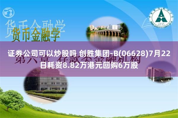 证券公司可以炒股吗 创胜集团-B(06628)7月22日耗资8.82万港元回购6万股