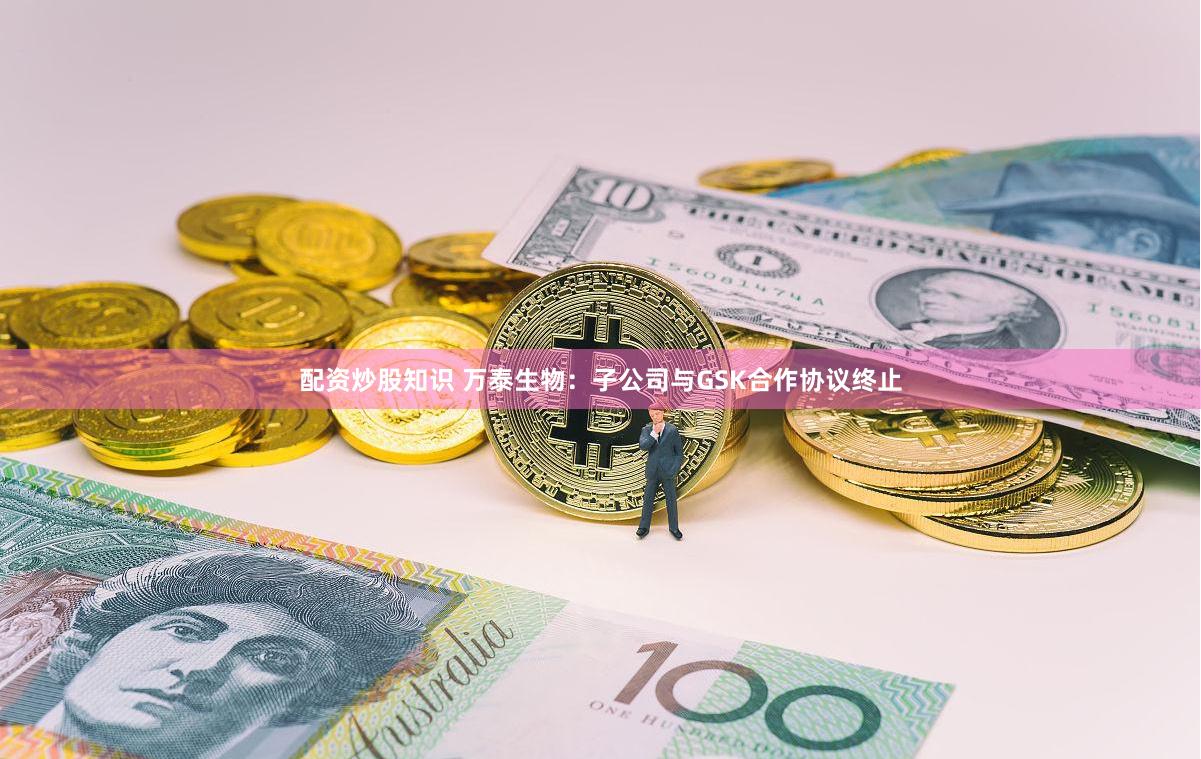 配资炒股知识 万泰生物:子公司与GSK合作协议终止