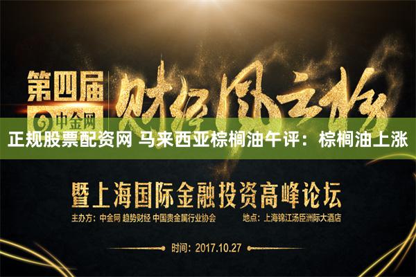 正规股票配资网 马来西亚棕榈油午评:棕榈油上涨