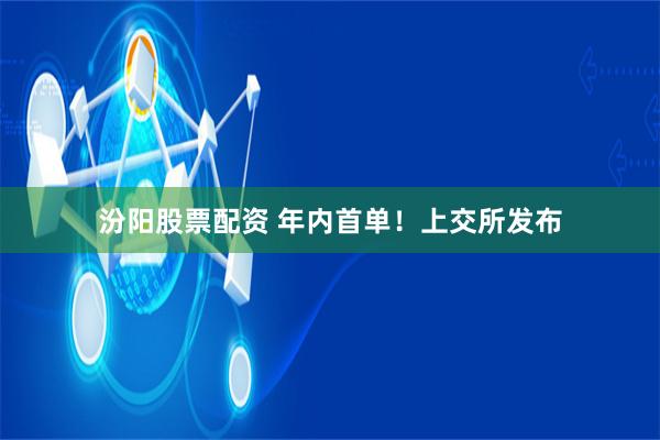 汾阳股票配资 年内首单!上交所发布