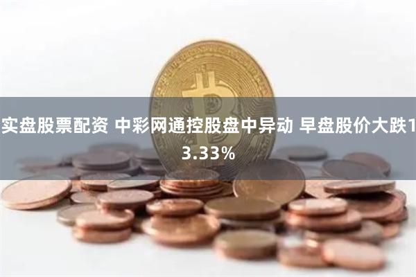 实盘股票配资 中彩网通控股盘中异动 早盘股价大跌13.33%