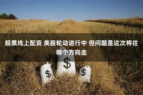 股票线上配资 美股轮动进行中 但问题是这次将往哪个方向走