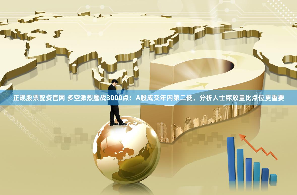 正规股票配资官网 多空激烈鏖战3000点:A股成交年内第二低,分析人士称放量比点位更重要