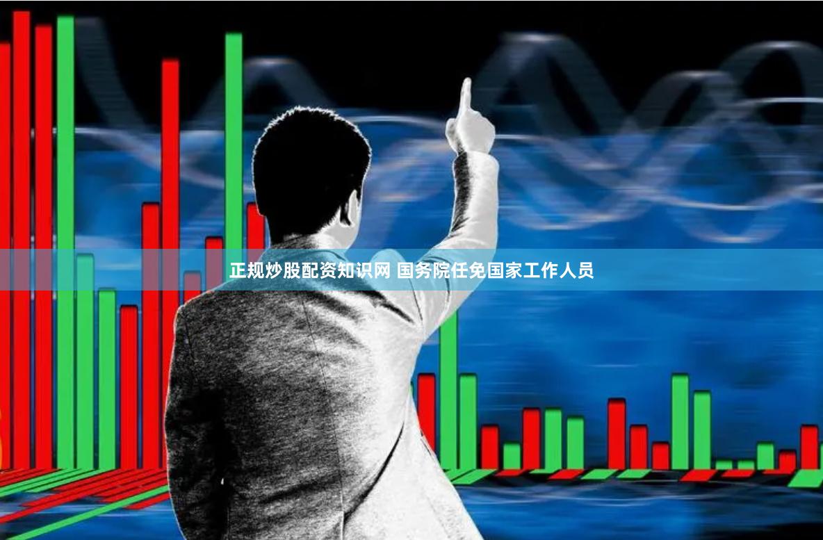 正规炒股配资知识网 国务院任免国家工作人员