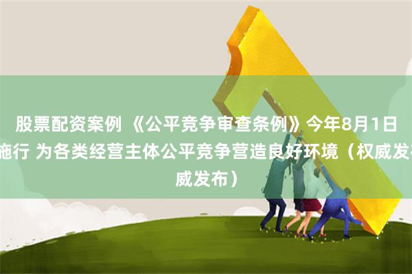 股票配资案例 《公平竞争审查条例》今年8月1日起施行 为各类经营主体公平竞争营造良好环境(权威发布)