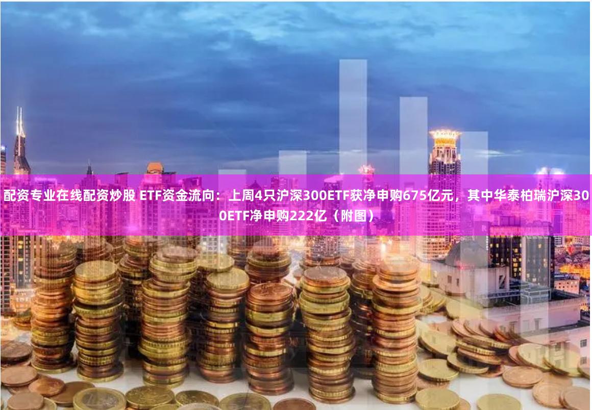 配资专业在线配资炒股 ETF资金流向:上周4只沪深300ETF获净申购675亿元,其中华泰柏瑞沪深300ETF净申购222亿(附图)