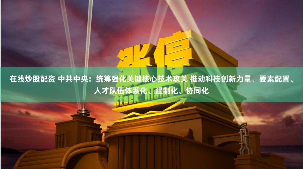 在线炒股配资 中共中央:统筹强化关键核心技术攻关 推动科技创新力量、要素配置、人才队伍体系化、建制化、协同化
