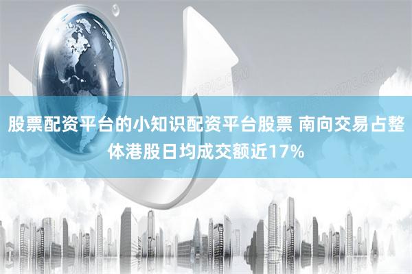 股票配资平台的小知识配资平台股票 南向交易占整体港股日均成交额近17%