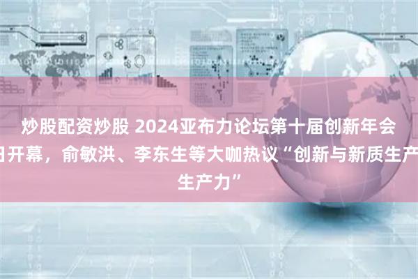 炒股配资炒股 2024亚布力论坛第十届创新年会今日开幕,俞敏洪、李东生等大咖热议“创新与新质生产力”