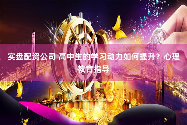 实盘配资公司 高中生的学习动力如何提升?心理教育指导