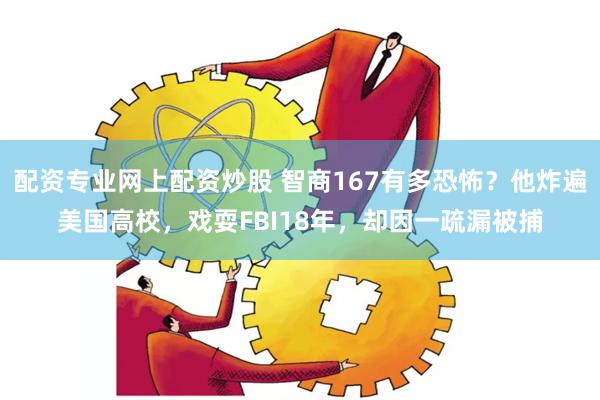 配资专业网上配资炒股 智商167有多恐怖?他炸遍美国高校,戏耍FBI18年,却因一疏漏被捕