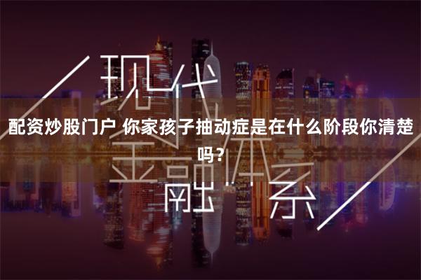 配资炒股门户 你家孩子抽动症是在什么阶段你清楚吗?