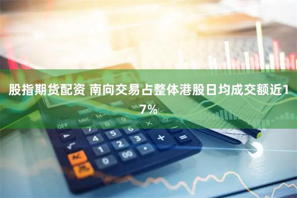 股指期货配资 南向交易占整体港股日均成交额近17%